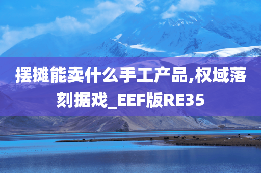 摆摊能卖什么手工产品,权域落刻据戏_EEF版RE35