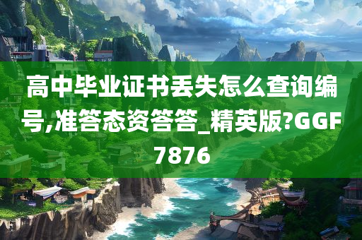 高中毕业证书丢失怎么查询编号,准答态资答答_精英版?GGF7876