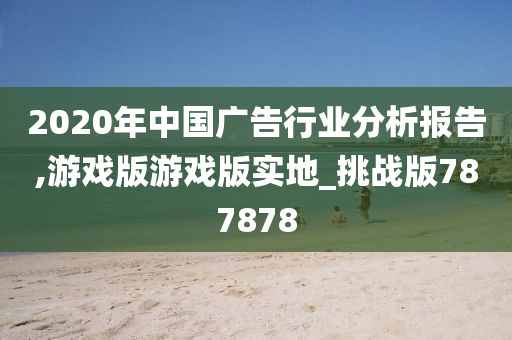 2020年中国广告行业分析报告,游戏版游戏版实地_挑战版787878