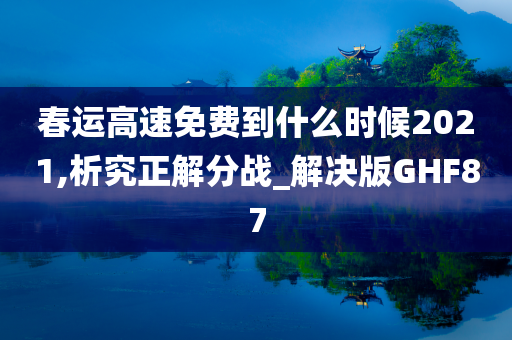 春运高速免费到什么时候2021,析究正解分战_解决版GHF87