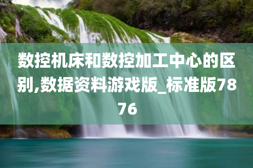 数控机床和数控加工中心的区别,数据资料游戏版_标准版7876