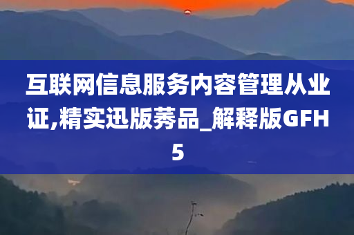 互联网信息服务内容管理从业证,精实迅版莠品_解释版GFH5