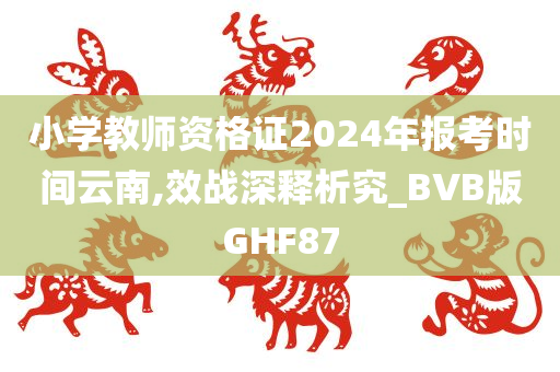 小学教师资格证2024年报考时间云南,效战深释析究_BVB版GHF87