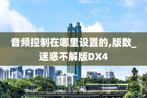 音频控制在哪里设置的,版数_迷惑不解版DX4