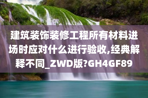 建筑装饰装修工程所有材料进场时应对什么进行验收,经典解释不同_ZWD版?GH4GF89