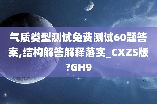 气质类型测试免费测试60题答案,结构解答解释落实_CXZS版?GH9