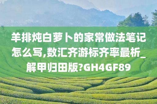 羊排炖白萝卜的家常做法笔记怎么写,数汇齐游标齐率最析_解甲归田版?GH4GF89