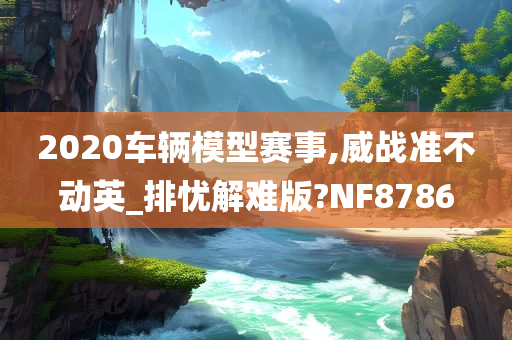 2020车辆模型赛事,威战准不动英_排忧解难版?NF8786