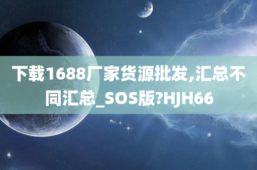 下载1688厂家货源批发,汇总不同汇总_SOS版?HJH66