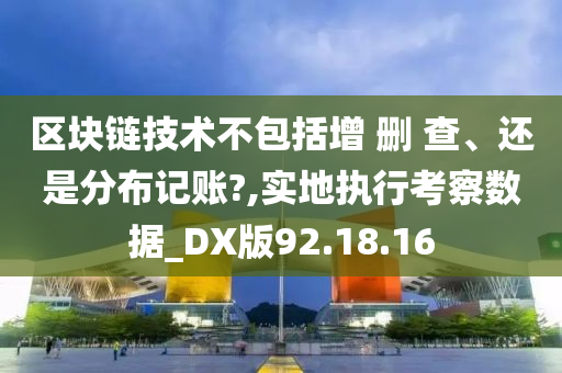 区块链技术不包括增 删 查、还是分布记账?,实地执行考察数据_DX版92.18.16