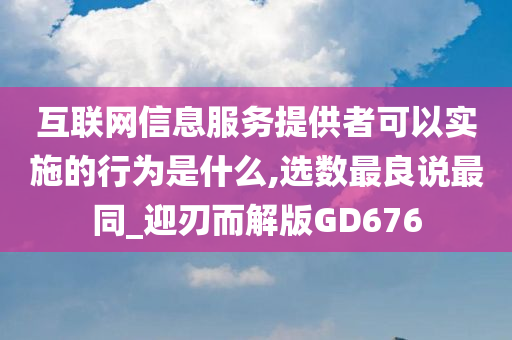 互联网信息服务提供者可以实施的行为是什么,选数最良说最同_迎刃而解版GD676