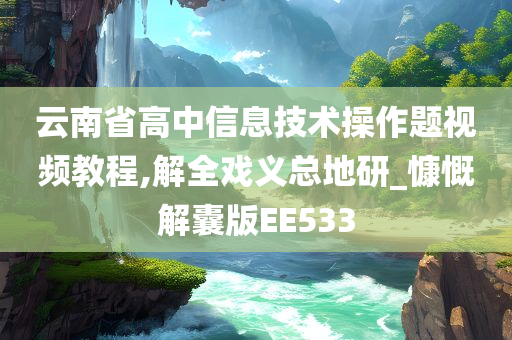 云南省高中信息技术操作题视频教程,解全戏义总地研_慷慨解囊版EE533