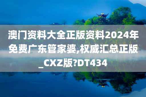 澳门资料大全正版资料2024年免费广东管家婆,权威汇总正版_CXZ版?DT434