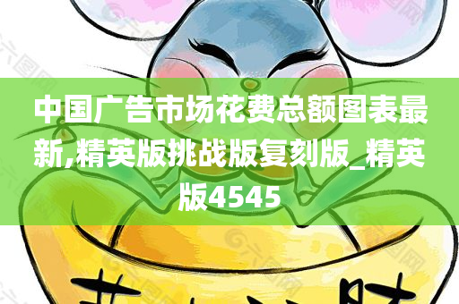 中国广告市场花费总额图表最新,精英版挑战版复刻版_精英版4545