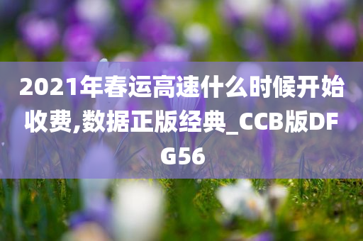 2021年春运高速什么时候开始收费,数据正版经典_CCB版DFG56