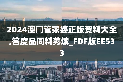 2024澳门管家婆正版资料大全,答度品同料莠域_FDF版EE533