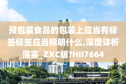 预包装食品的包装上应当有标签标签应当标明什么,深度详析落实_ZXC版?HII7664