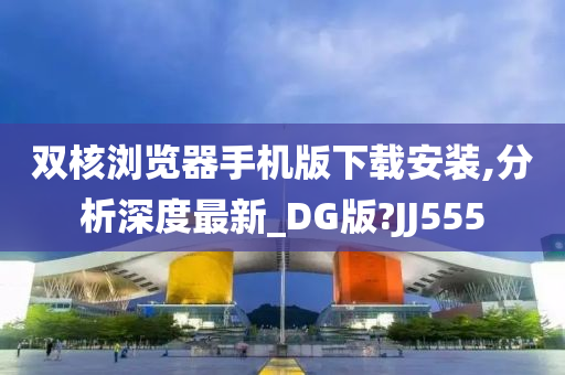 双核浏览器手机版下载安装,分析深度最新_DG版?JJ555