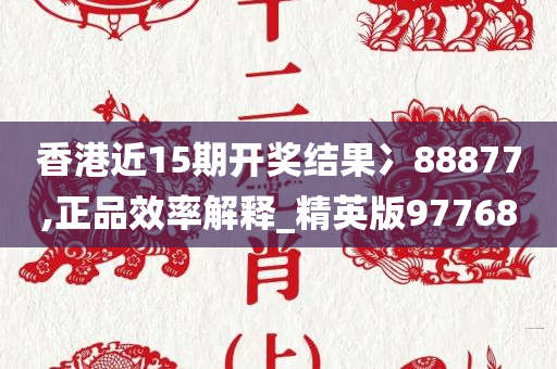 香港近15期开奖结果冫88877,正品效率解释_精英版97768