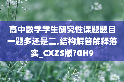 高中数学学生研究性课题题目一题多还是二,结构解答解释落实_CXZS版?GH9