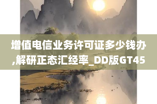 增值电信业务许可证多少钱办,解研正态汇经率_DD版GT45