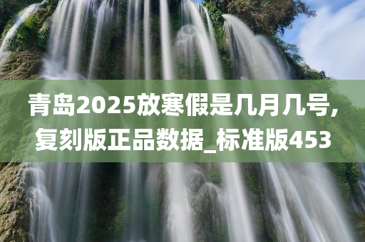 青岛2025放寒假是几月几号,复刻版正品数据_标准版453