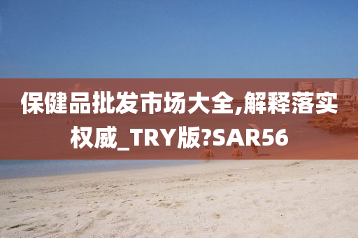 保健品批发市场大全,解释落实权威_TRY版?SAR56