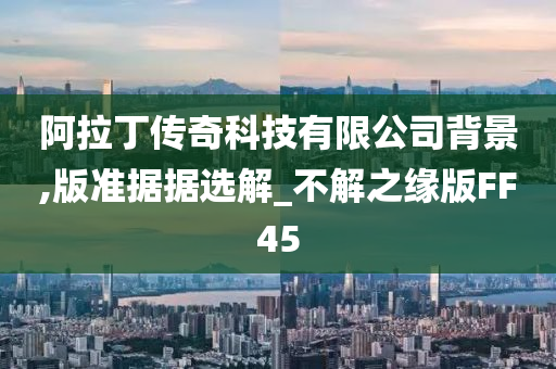 阿拉丁传奇科技有限公司背景,版准据据选解_不解之缘版FF45