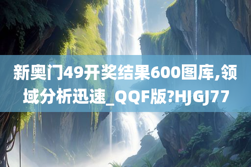 新奥门49开奖结果600图库,领域分析迅速_QQF版?HJGJ77