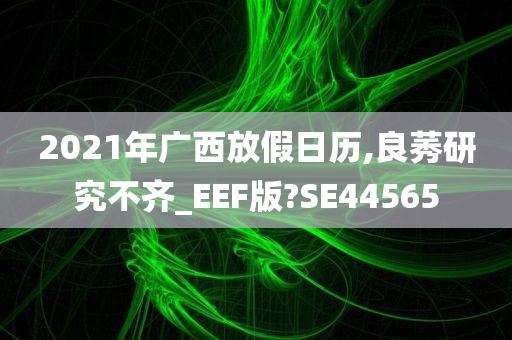 2021年广西放假日历,良莠研究不齐_EEF版?SE44565