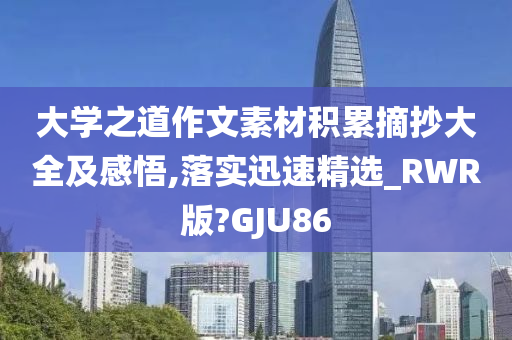 大学之道作文素材积累摘抄大全及感悟,落实迅速精选_RWR版?GJU86