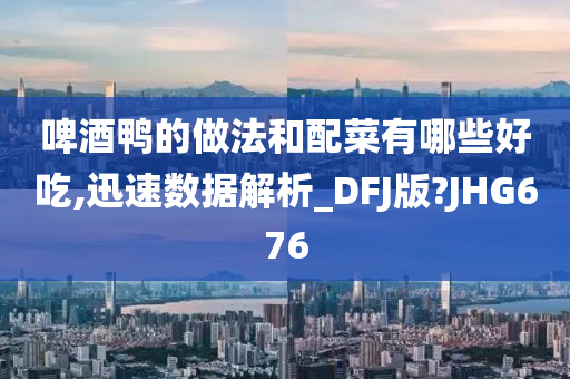 啤酒鸭的做法和配菜有哪些好吃,迅速数据解析_DFJ版?JHG676