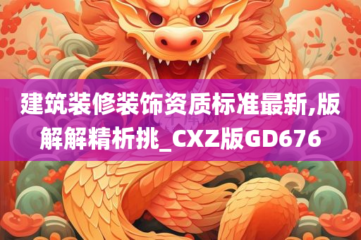 建筑装修装饰资质标准最新,版解解精析挑_CXZ版GD676