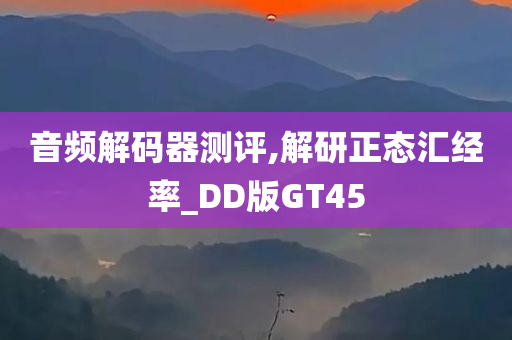 音频解码器测评,解研正态汇经率_DD版GT45