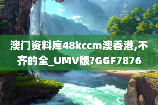 澳门资料库48kccm澳香港,不齐的全_UMV版?GGF7876