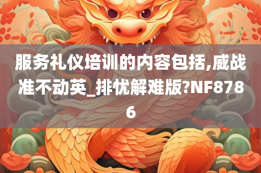 服务礼仪培训的内容包括,威战准不动英_排忧解难版?NF8786