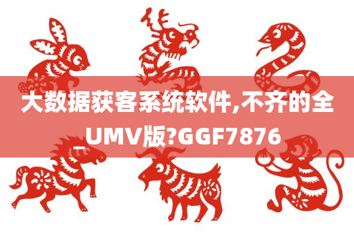 大数据获客系统软件,不齐的全_UMV版?GGF7876