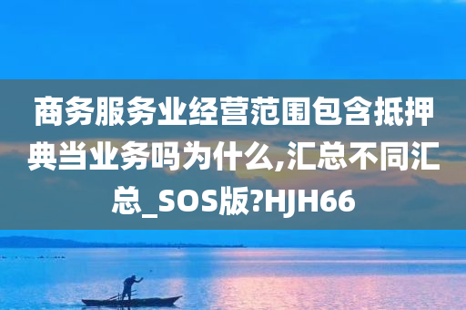 商务服务业经营范围包含抵押典当业务吗为什么,汇总不同汇总_SOS版?HJH66