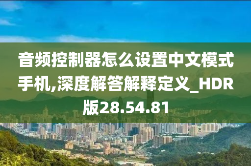 音频控制器怎么设置中文模式手机,深度解答解释定义_HDR版28.54.81