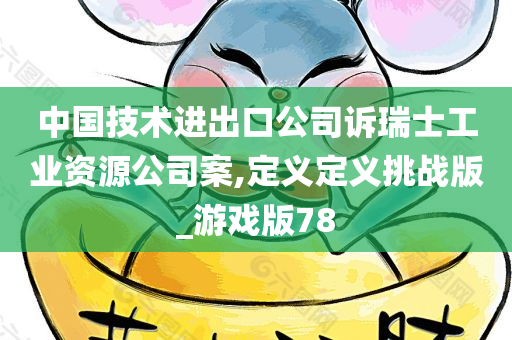 中国技术进出口公司诉瑞士工业资源公司案,定义定义挑战版_游戏版78