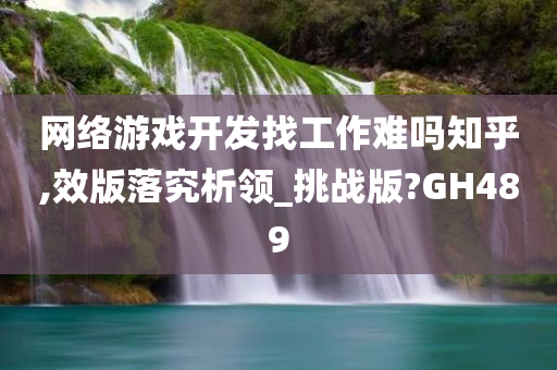 网络游戏开发找工作难吗知乎,效版落究析领_挑战版?GH489