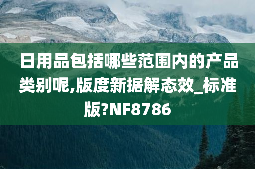 日用品包括哪些范围内的产品类别呢,版度新据解态效_标准版?NF8786