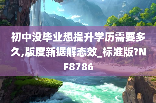 初中没毕业想提升学历需要多久,版度新据解态效_标准版?NF8786