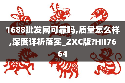 1688批发网可靠吗,质量怎么样,深度详析落实_ZXC版?HII7664