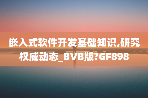 嵌入式软件开发基础知识,研究权威动态_BVB版?GF898