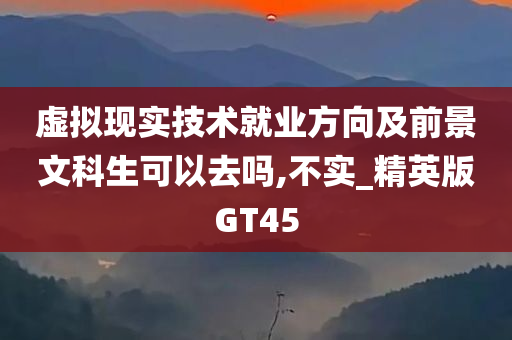 虚拟现实技术就业方向及前景文科生可以去吗,不实_精英版GT45