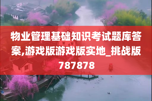 物业管理基础知识考试题库答案,游戏版游戏版实地_挑战版787878