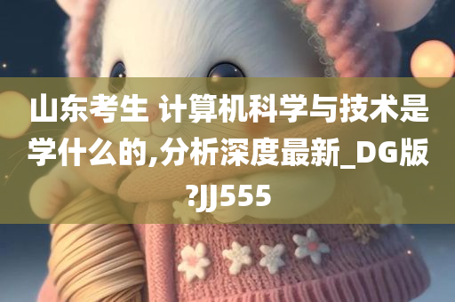 山东考生 计算机科学与技术是学什么的,分析深度最新_DG版?JJ555