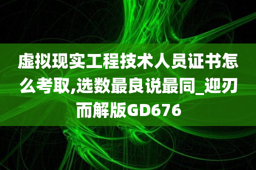 虚拟现实工程技术人员证书怎么考取,选数最良说最同_迎刃而解版GD676