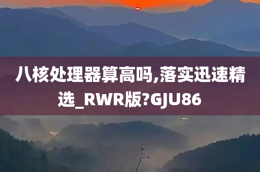 八核处理器算高吗,落实迅速精选_RWR版?GJU86